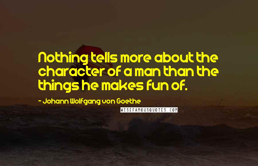 Johann Wolfgang Von Goethe Quotes: Nothing tells more about the character of a man than the things he makes fun of.