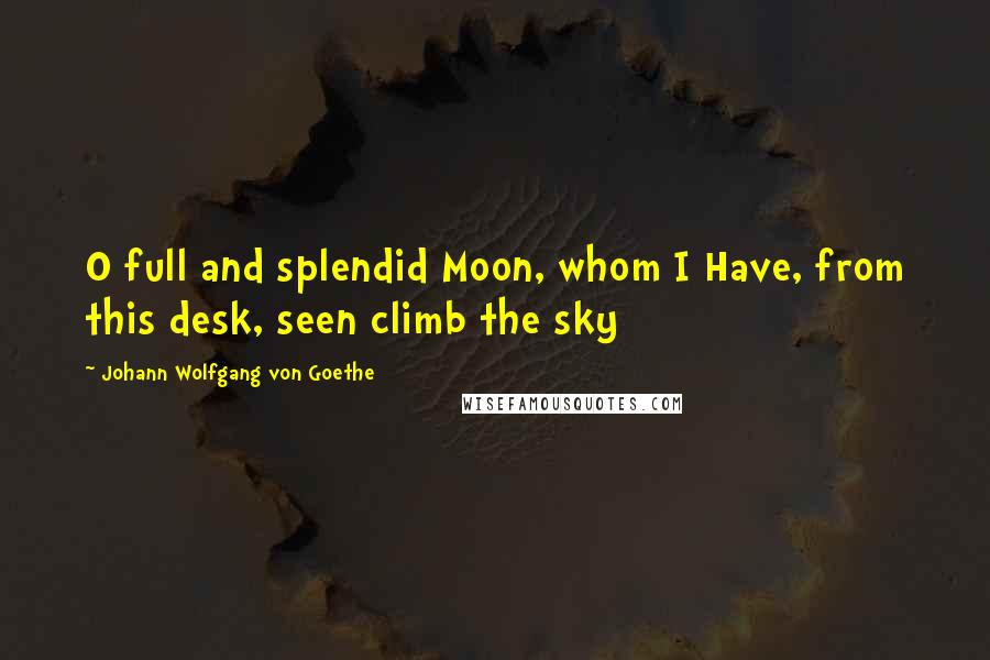 Johann Wolfgang Von Goethe Quotes: O full and splendid Moon, whom I Have, from this desk, seen climb the sky