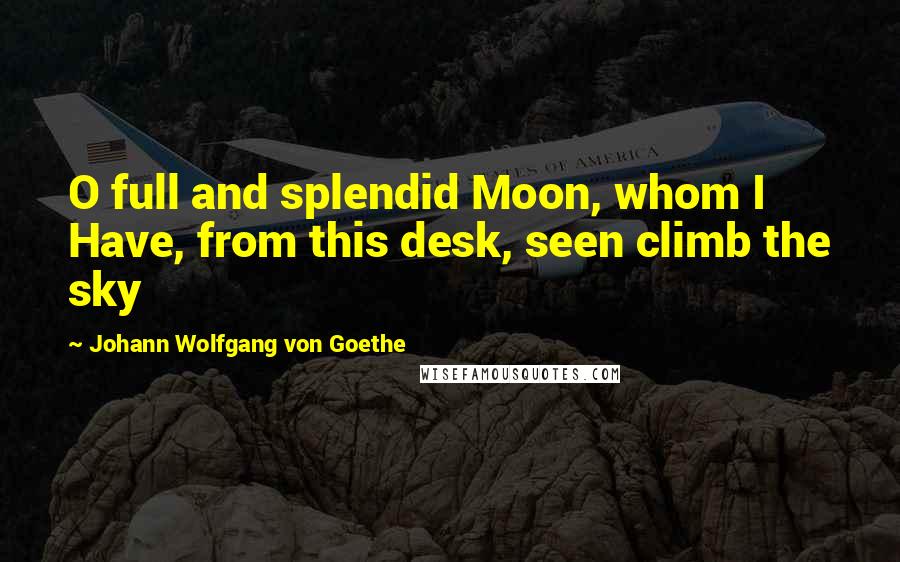 Johann Wolfgang Von Goethe Quotes: O full and splendid Moon, whom I Have, from this desk, seen climb the sky