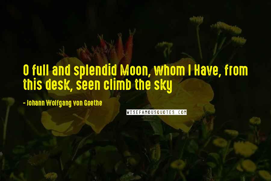 Johann Wolfgang Von Goethe Quotes: O full and splendid Moon, whom I Have, from this desk, seen climb the sky