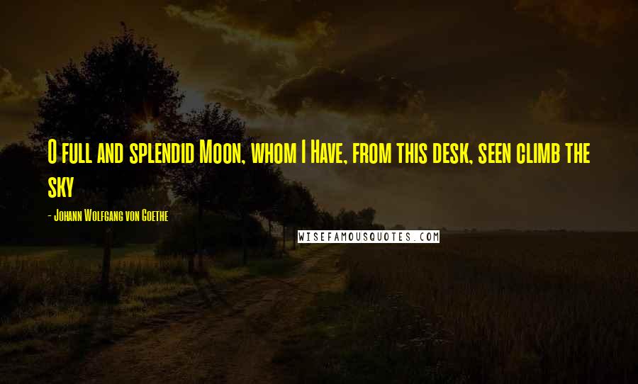 Johann Wolfgang Von Goethe Quotes: O full and splendid Moon, whom I Have, from this desk, seen climb the sky