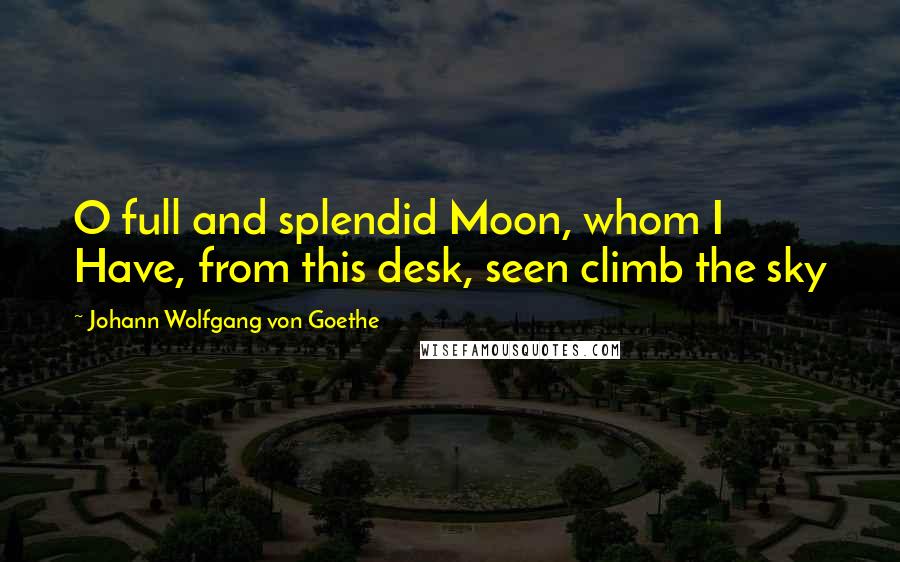 Johann Wolfgang Von Goethe Quotes: O full and splendid Moon, whom I Have, from this desk, seen climb the sky