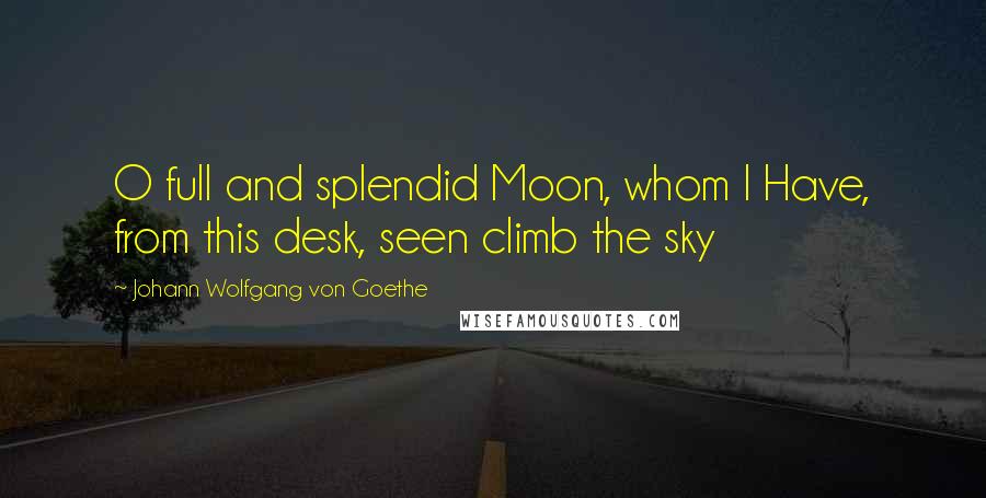 Johann Wolfgang Von Goethe Quotes: O full and splendid Moon, whom I Have, from this desk, seen climb the sky