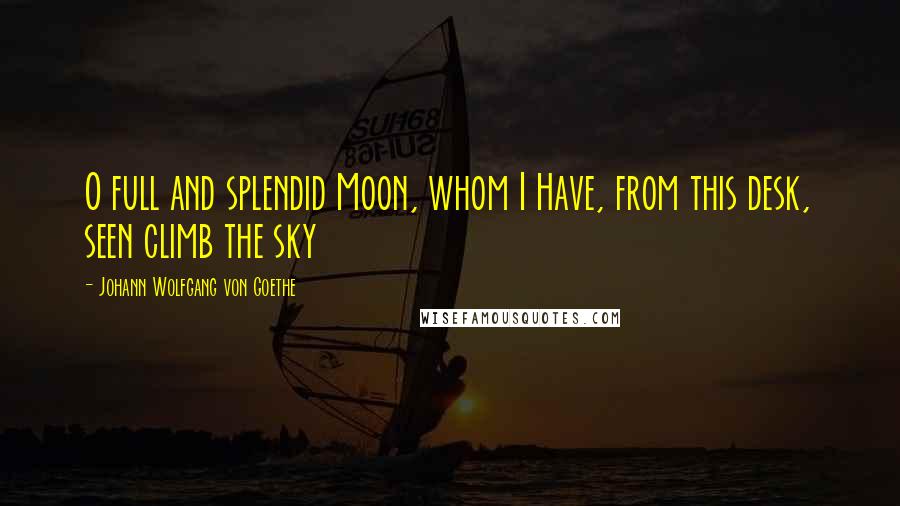 Johann Wolfgang Von Goethe Quotes: O full and splendid Moon, whom I Have, from this desk, seen climb the sky