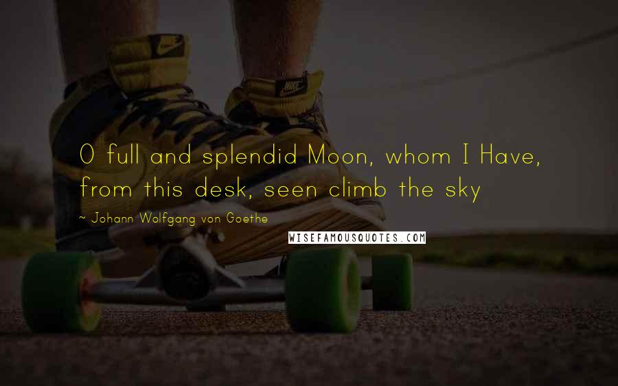 Johann Wolfgang Von Goethe Quotes: O full and splendid Moon, whom I Have, from this desk, seen climb the sky