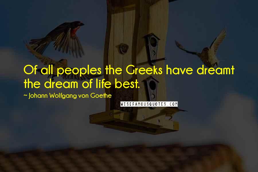 Johann Wolfgang Von Goethe Quotes: Of all peoples the Greeks have dreamt the dream of life best.