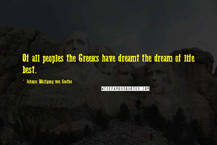 Johann Wolfgang Von Goethe Quotes: Of all peoples the Greeks have dreamt the dream of life best.