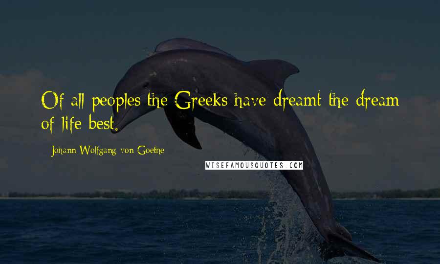 Johann Wolfgang Von Goethe Quotes: Of all peoples the Greeks have dreamt the dream of life best.