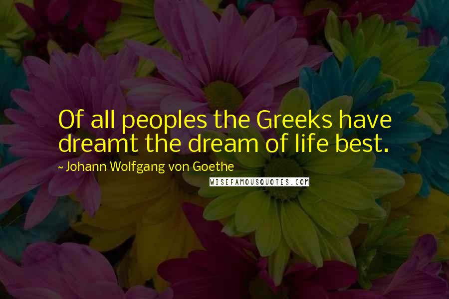 Johann Wolfgang Von Goethe Quotes: Of all peoples the Greeks have dreamt the dream of life best.