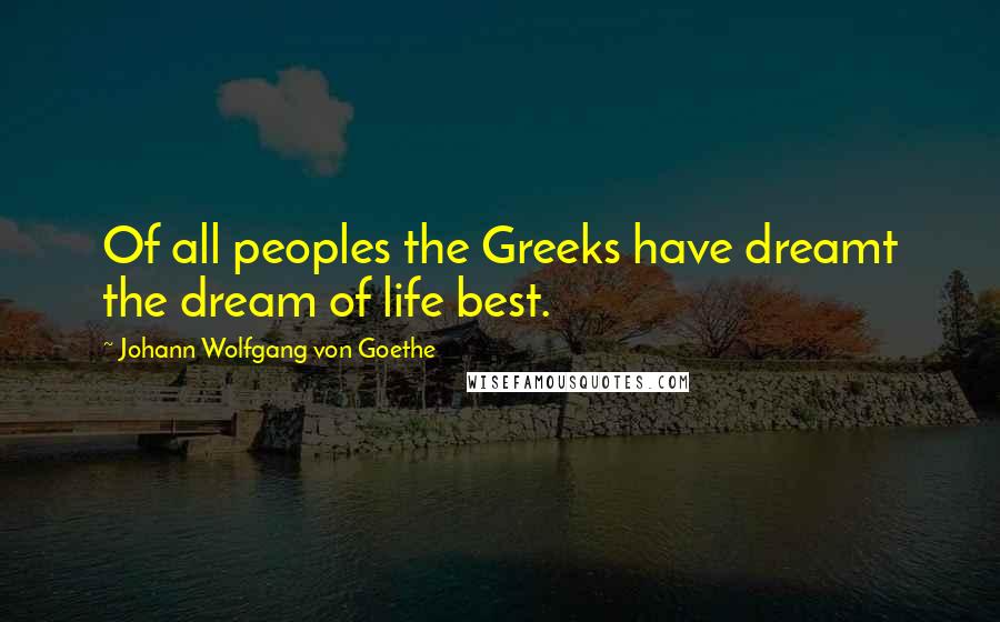 Johann Wolfgang Von Goethe Quotes: Of all peoples the Greeks have dreamt the dream of life best.