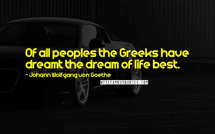 Johann Wolfgang Von Goethe Quotes: Of all peoples the Greeks have dreamt the dream of life best.