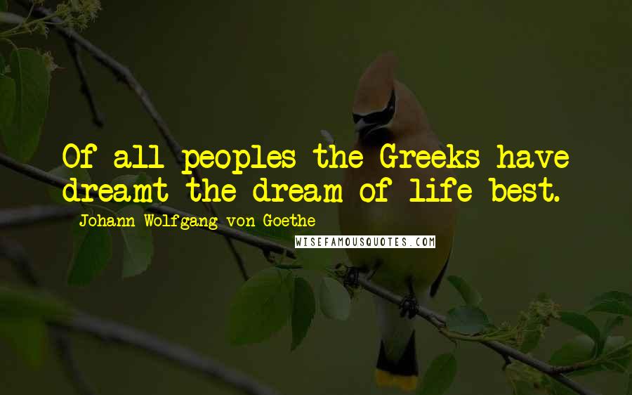 Johann Wolfgang Von Goethe Quotes: Of all peoples the Greeks have dreamt the dream of life best.