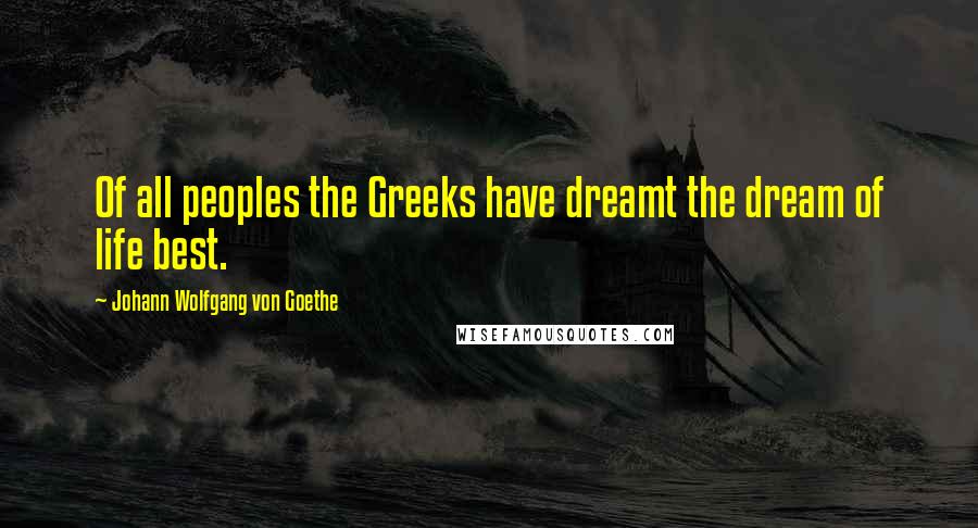 Johann Wolfgang Von Goethe Quotes: Of all peoples the Greeks have dreamt the dream of life best.