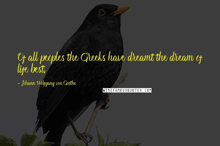 Johann Wolfgang Von Goethe Quotes: Of all peoples the Greeks have dreamt the dream of life best.