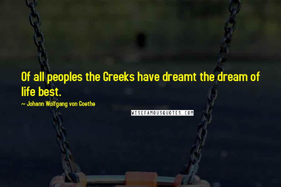 Johann Wolfgang Von Goethe Quotes: Of all peoples the Greeks have dreamt the dream of life best.