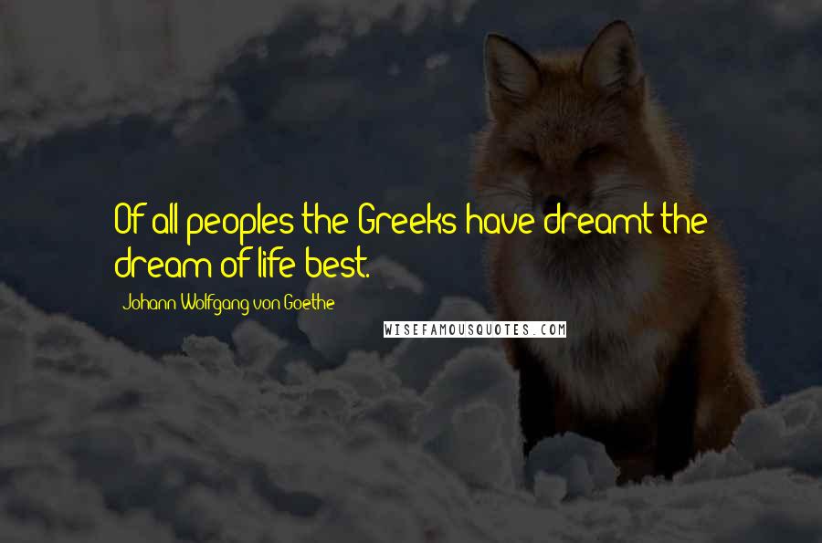 Johann Wolfgang Von Goethe Quotes: Of all peoples the Greeks have dreamt the dream of life best.