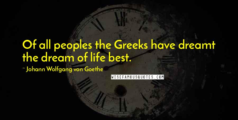 Johann Wolfgang Von Goethe Quotes: Of all peoples the Greeks have dreamt the dream of life best.