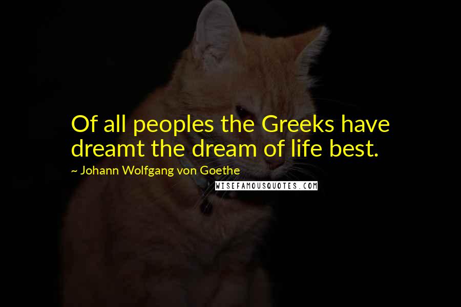 Johann Wolfgang Von Goethe Quotes: Of all peoples the Greeks have dreamt the dream of life best.