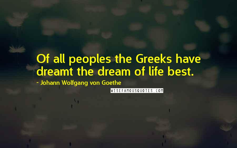 Johann Wolfgang Von Goethe Quotes: Of all peoples the Greeks have dreamt the dream of life best.