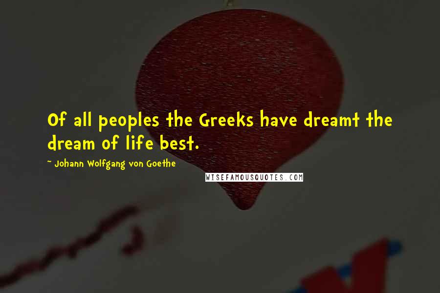 Johann Wolfgang Von Goethe Quotes: Of all peoples the Greeks have dreamt the dream of life best.