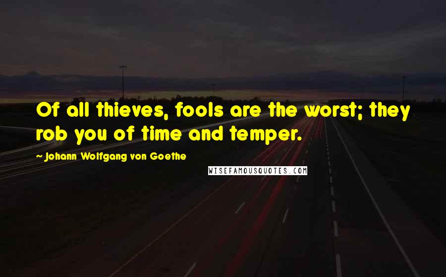 Johann Wolfgang Von Goethe Quotes: Of all thieves, fools are the worst; they rob you of time and temper.