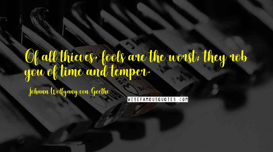 Johann Wolfgang Von Goethe Quotes: Of all thieves, fools are the worst; they rob you of time and temper.