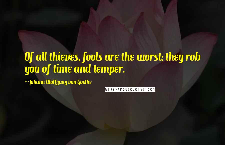 Johann Wolfgang Von Goethe Quotes: Of all thieves, fools are the worst; they rob you of time and temper.