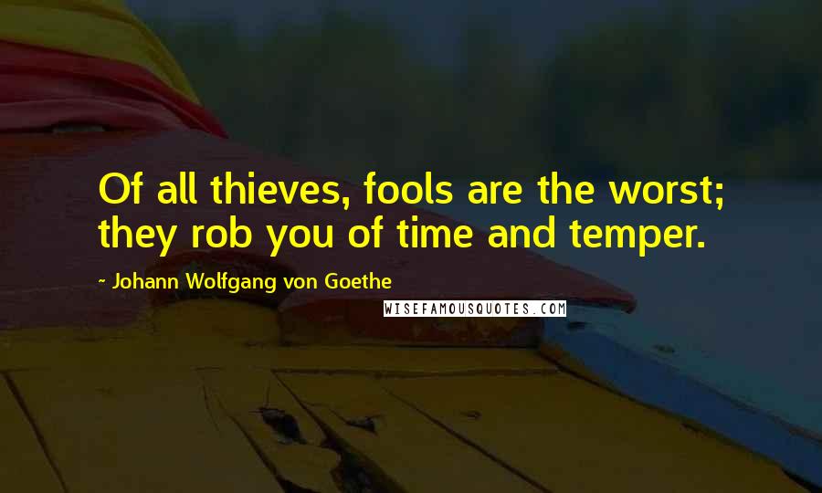 Johann Wolfgang Von Goethe Quotes: Of all thieves, fools are the worst; they rob you of time and temper.