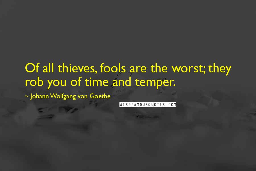 Johann Wolfgang Von Goethe Quotes: Of all thieves, fools are the worst; they rob you of time and temper.