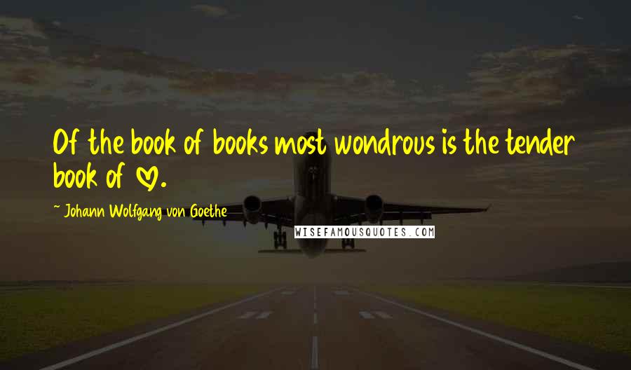 Johann Wolfgang Von Goethe Quotes: Of the book of books most wondrous is the tender book of love.