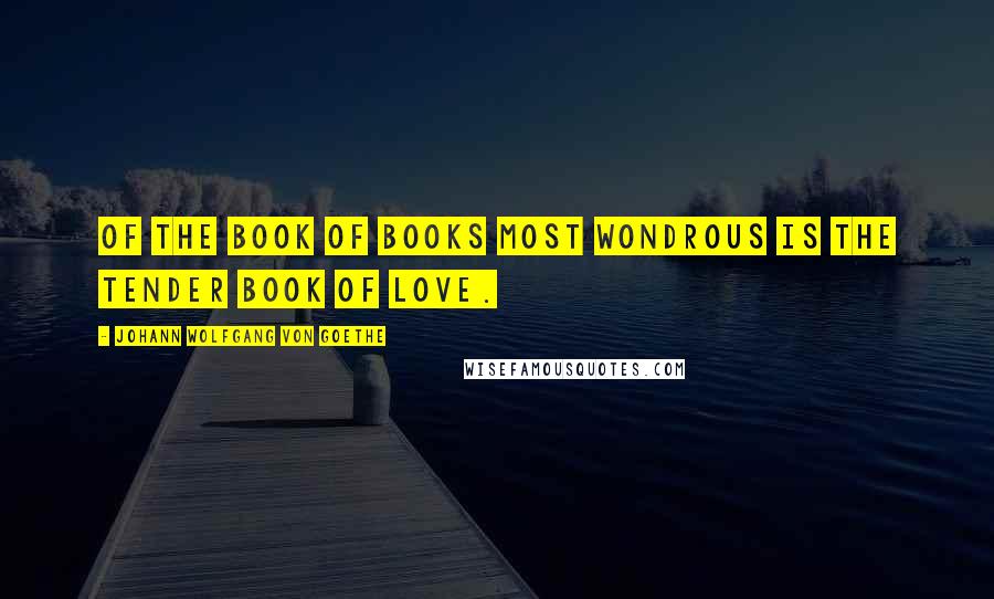 Johann Wolfgang Von Goethe Quotes: Of the book of books most wondrous is the tender book of love.