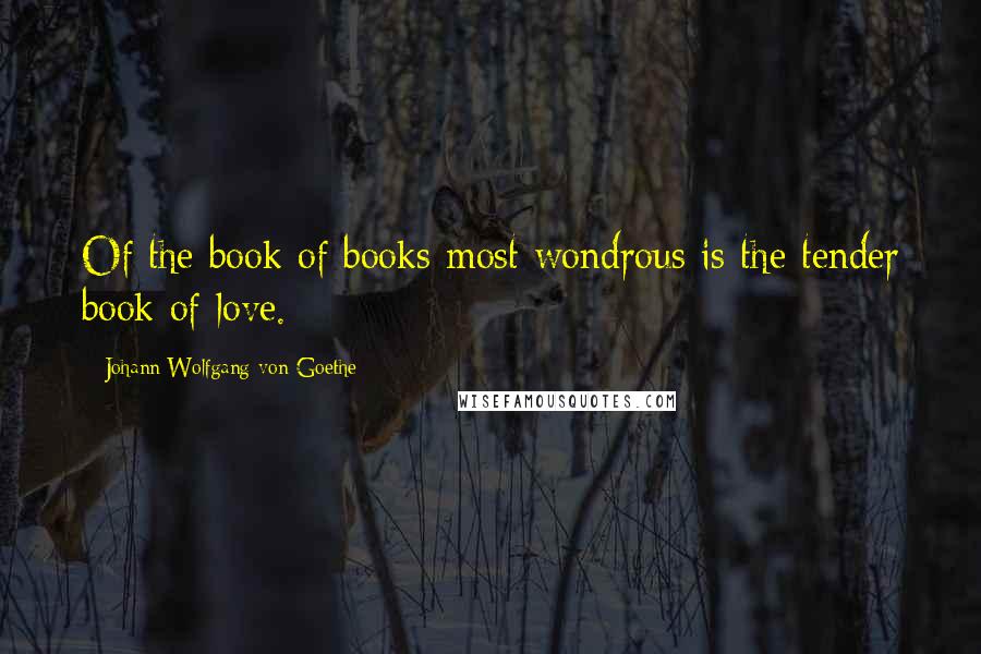 Johann Wolfgang Von Goethe Quotes: Of the book of books most wondrous is the tender book of love.