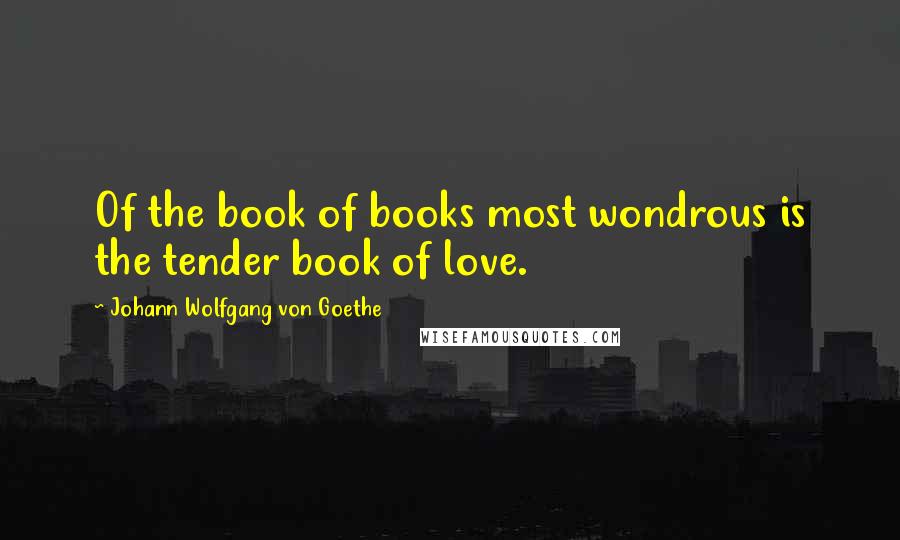 Johann Wolfgang Von Goethe Quotes: Of the book of books most wondrous is the tender book of love.