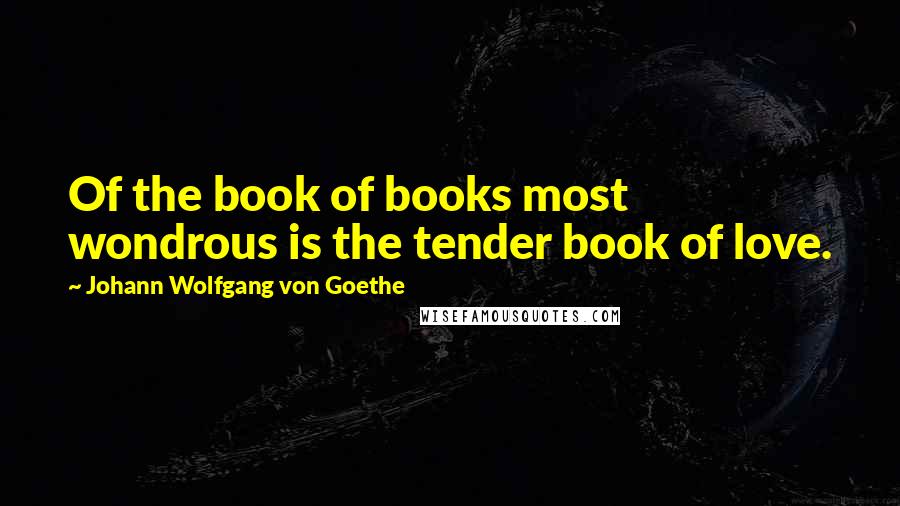 Johann Wolfgang Von Goethe Quotes: Of the book of books most wondrous is the tender book of love.