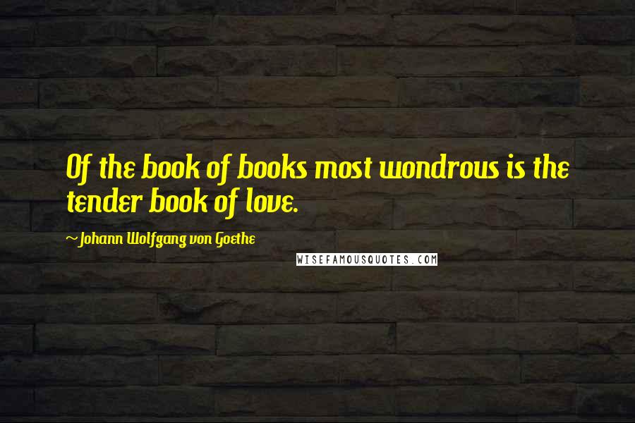 Johann Wolfgang Von Goethe Quotes: Of the book of books most wondrous is the tender book of love.