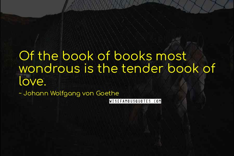 Johann Wolfgang Von Goethe Quotes: Of the book of books most wondrous is the tender book of love.