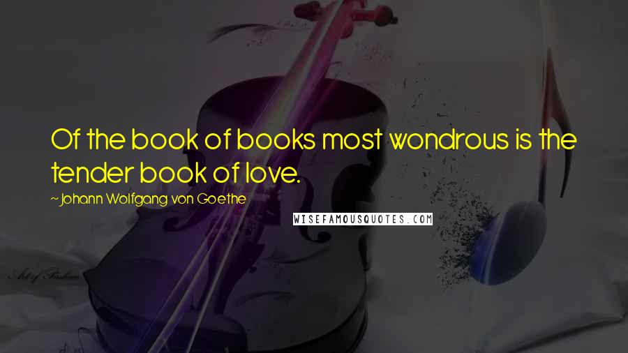 Johann Wolfgang Von Goethe Quotes: Of the book of books most wondrous is the tender book of love.