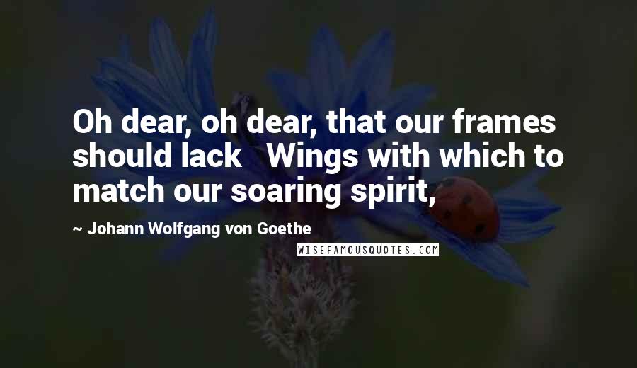 Johann Wolfgang Von Goethe Quotes: Oh dear, oh dear, that our frames should lack   Wings with which to match our soaring spirit,