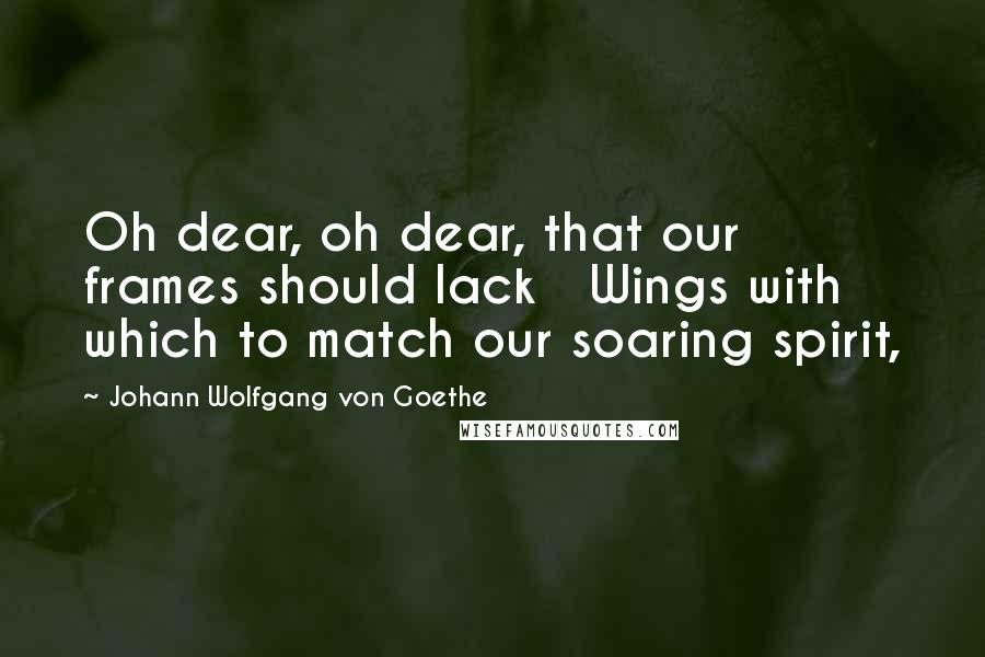 Johann Wolfgang Von Goethe Quotes: Oh dear, oh dear, that our frames should lack   Wings with which to match our soaring spirit,