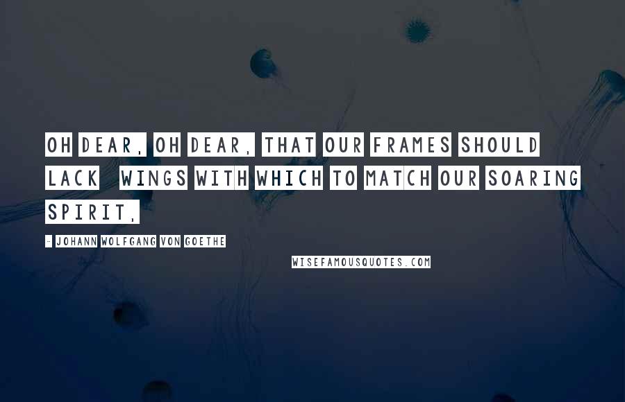 Johann Wolfgang Von Goethe Quotes: Oh dear, oh dear, that our frames should lack   Wings with which to match our soaring spirit,