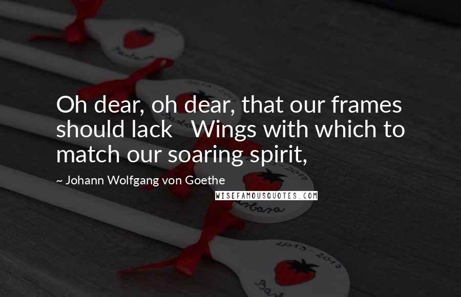 Johann Wolfgang Von Goethe Quotes: Oh dear, oh dear, that our frames should lack   Wings with which to match our soaring spirit,