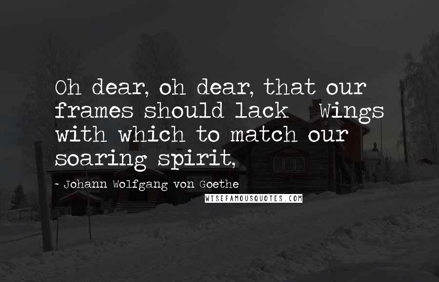 Johann Wolfgang Von Goethe Quotes: Oh dear, oh dear, that our frames should lack   Wings with which to match our soaring spirit,