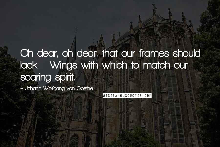 Johann Wolfgang Von Goethe Quotes: Oh dear, oh dear, that our frames should lack   Wings with which to match our soaring spirit,