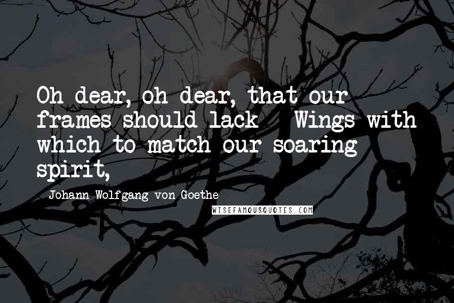 Johann Wolfgang Von Goethe Quotes: Oh dear, oh dear, that our frames should lack   Wings with which to match our soaring spirit,