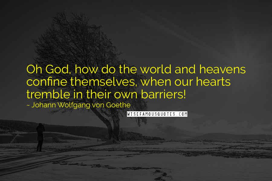 Johann Wolfgang Von Goethe Quotes: Oh God, how do the world and heavens confine themselves, when our hearts tremble in their own barriers!