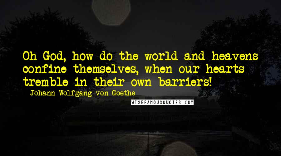 Johann Wolfgang Von Goethe Quotes: Oh God, how do the world and heavens confine themselves, when our hearts tremble in their own barriers!