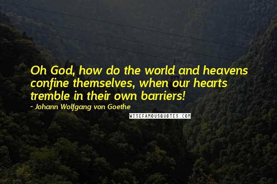 Johann Wolfgang Von Goethe Quotes: Oh God, how do the world and heavens confine themselves, when our hearts tremble in their own barriers!