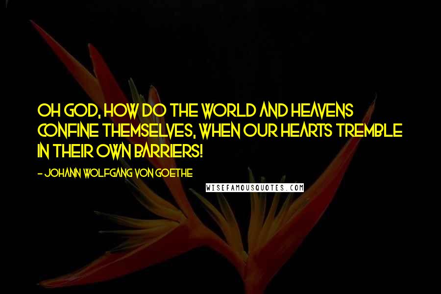 Johann Wolfgang Von Goethe Quotes: Oh God, how do the world and heavens confine themselves, when our hearts tremble in their own barriers!