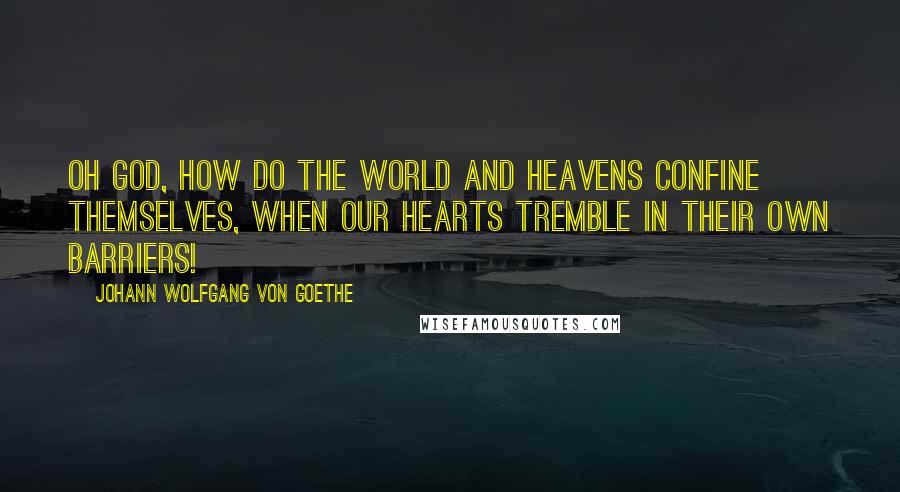 Johann Wolfgang Von Goethe Quotes: Oh God, how do the world and heavens confine themselves, when our hearts tremble in their own barriers!