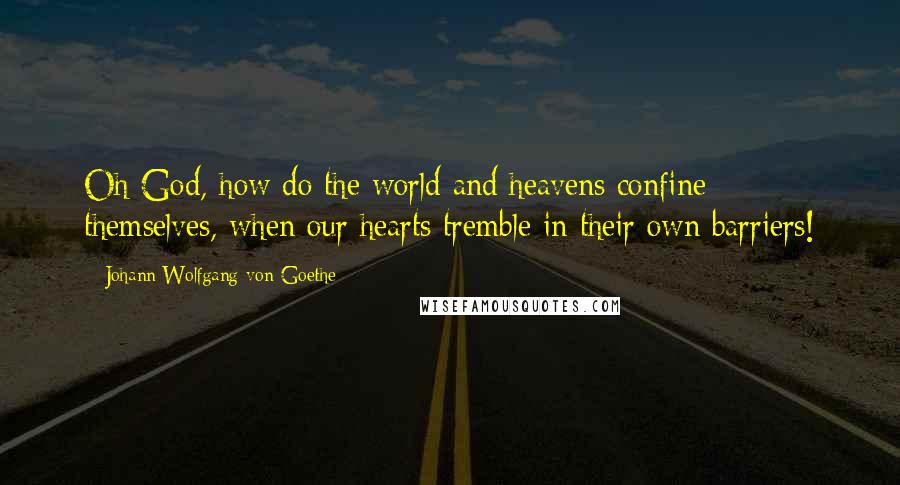 Johann Wolfgang Von Goethe Quotes: Oh God, how do the world and heavens confine themselves, when our hearts tremble in their own barriers!